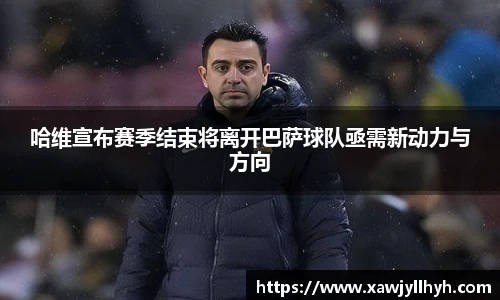 哈维宣布赛季结束将离开巴萨球队亟需新动力与方向