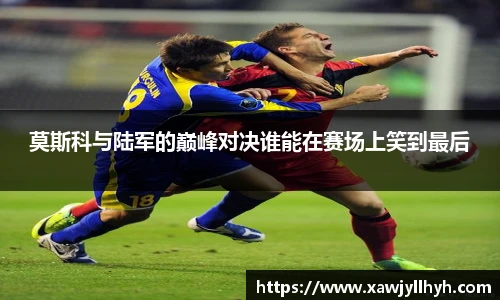 莫斯科与陆军的巅峰对决谁能在赛场上笑到最后
